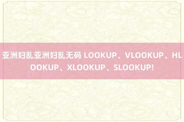 亚洲妇乱亚洲妇乱无码 LOOKUP、VLOOKUP、HLOOKUP、XLOOKUP、SLOOKUP!