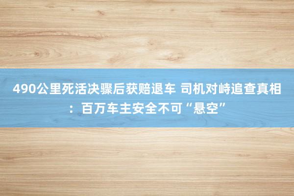 490公里死活决骤后获赔退车 司机对峙追查真相：百万车主安全不可“悬空”